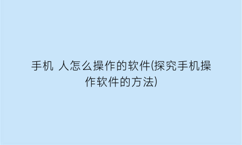 “手机人怎么操作的软件(探究手机操作软件的方法)